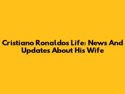 Cristiano Ronaldo's Life: News And Updates About His Wife