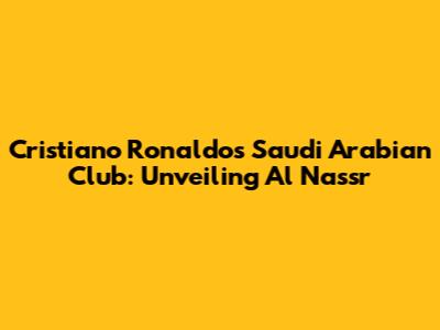 Cristiano Ronaldo's Saudi Arabian Club: Unveiling Al Nassr