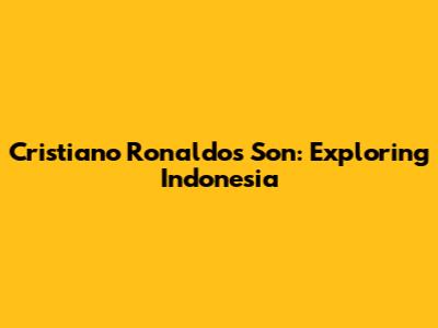 Cristiano Ronaldo's Son: Exploring Indonesia