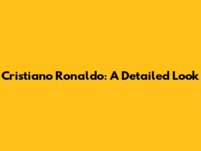 Cristiano Ronaldo: A Detailed Look