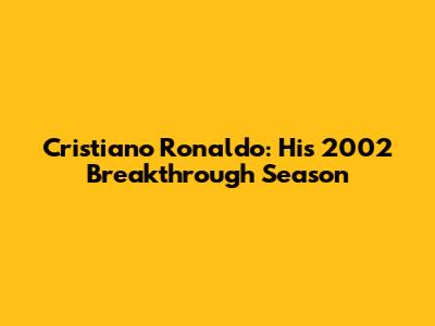Cristiano Ronaldo: His 2002 Breakthrough Season