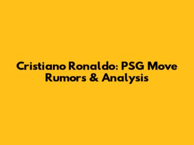 Cristiano Ronaldo: PSG Move Rumors & Analysis