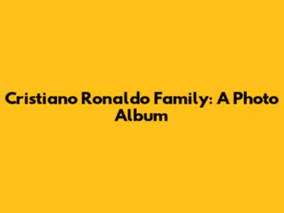 Cristiano Ronaldo Family: A Photo Album