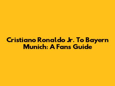 Cristiano Ronaldo Jr. To Bayern Munich: A Fan's Guide
