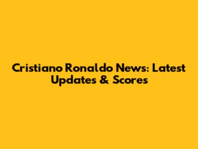 Cristiano Ronaldo News: Latest Updates & Scores