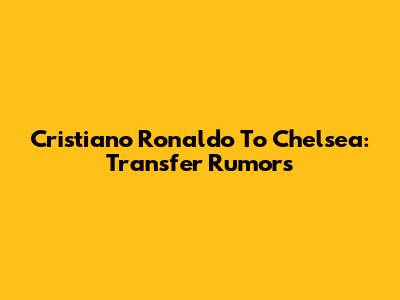Cristiano Ronaldo To Chelsea: Transfer Rumors