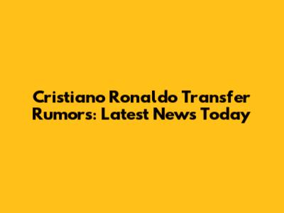Cristiano Ronaldo Transfer Rumors: Latest News Today