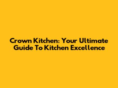 Crown Kitchen: Your Ultimate Guide To Kitchen Excellence