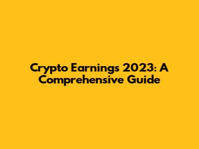 Crypto Earnings 2023: A Comprehensive Guide