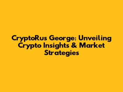 CryptoRus George: Unveiling Crypto Insights & Market Strategies