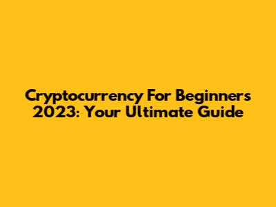 Cryptocurrency For Beginners 2023: Your Ultimate Guide