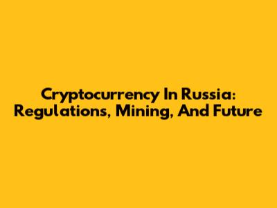 Cryptocurrency In Russia: Regulations, Mining, And Future