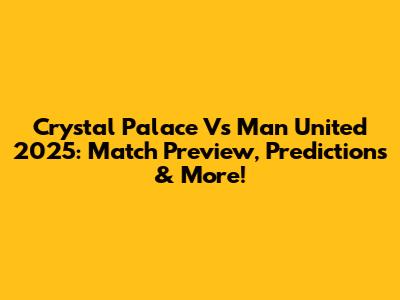 Crystal Palace Vs Man United 2025: Match Preview, Predictions & More!