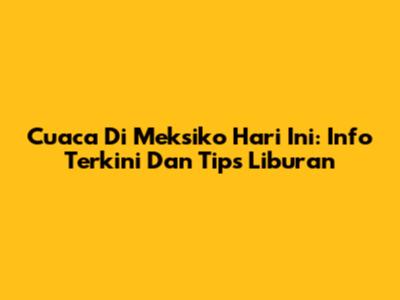 Cuaca Di Meksiko Hari Ini: Info Terkini Dan Tips Liburan
