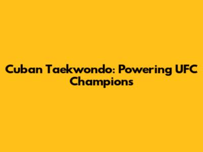 Cuban Taekwondo: Powering UFC Champions