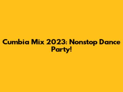 Cumbia Mix 2023: Nonstop Dance Party!