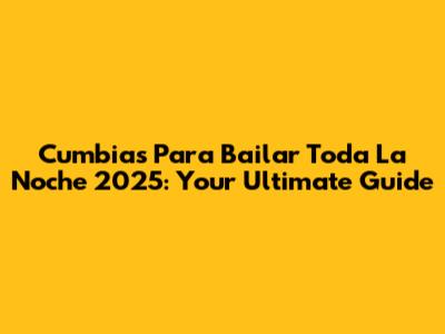 Cumbias Para Bailar Toda La Noche 2025: Your Ultimate Guide