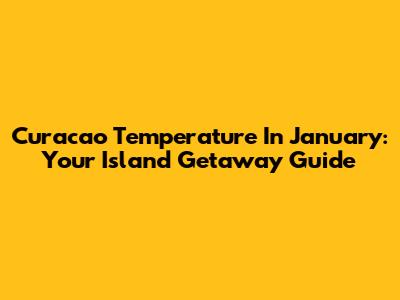 Curacao Temperature In January: Your Island Getaway Guide