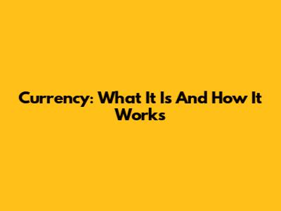 Currency: What It Is And How It Works