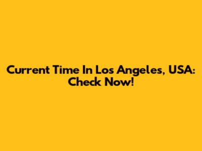 Current Time In Los Angeles, USA: Check Now!