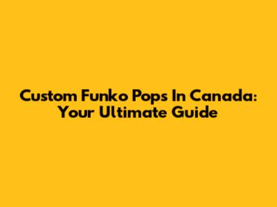 Custom Funko Pops In Canada: Your Ultimate Guide