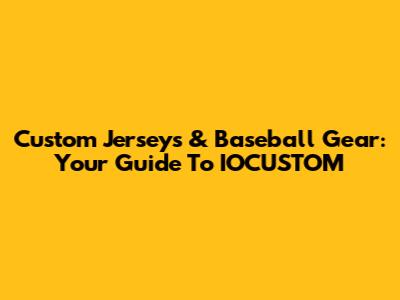 Custom Jerseys & Baseball Gear: Your Guide To IOCUSTOM