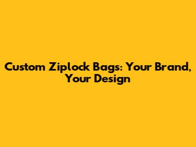 Custom Ziplock Bags: Your Brand, Your Design