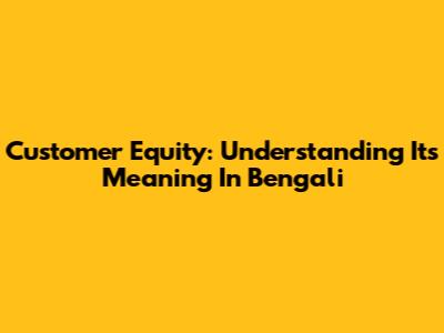 Customer Equity: Understanding Its Meaning In Bengali