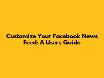 Customize Your Facebook News Feed: A User's Guide