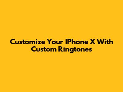 Customize Your IPhone X With Custom Ringtones