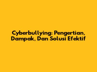 Cyberbullying: Pengertian, Dampak, Dan Solusi Efektif