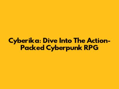 Cyberika: Dive Into The Action-Packed Cyberpunk RPG
