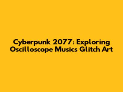 Cyberpunk 2077: Exploring Oscilloscope Music's Glitch Art