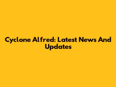 Cyclone Alfred: Latest News And Updates