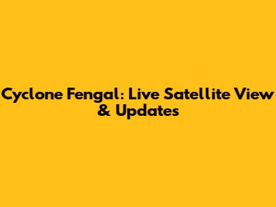 Cyclone Fengal: Live Satellite View & Updates