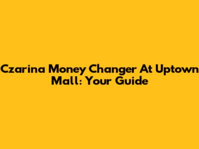 Czarina Money Changer At Uptown Mall: Your Guide