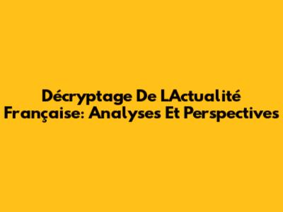 Décryptage De L'Actualité Française: Analyses Et Perspectives