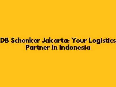 DB Schenker Jakarta: Your Logistics Partner In Indonesia