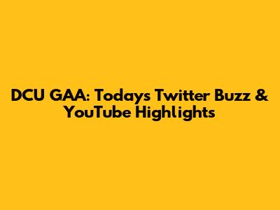 DCU GAA: Today's Twitter Buzz & YouTube Highlights