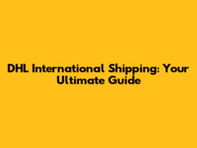 DHL International Shipping: Your Ultimate Guide