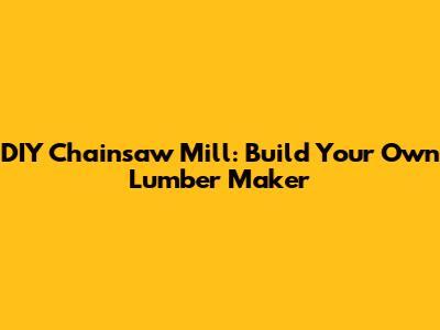 DIY Chainsaw Mill: Build Your Own Lumber Maker