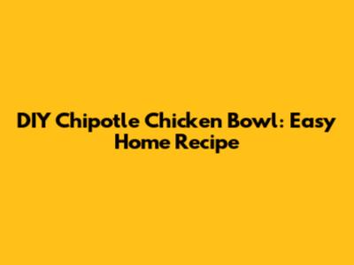 DIY Chipotle Chicken Bowl: Easy Home Recipe