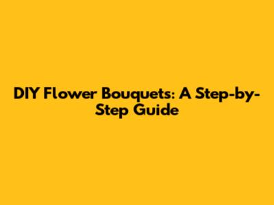 DIY Flower Bouquets: A Step-by-Step Guide