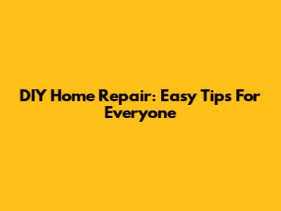 DIY Home Repair: Easy Tips For Everyone