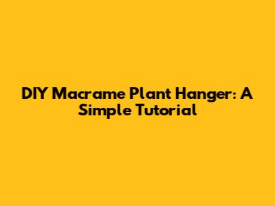 DIY Macrame Plant Hanger: A Simple Tutorial