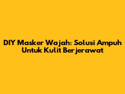 DIY Masker Wajah: Solusi Ampuh Untuk Kulit Berjerawat