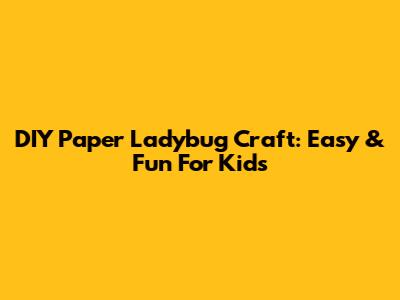 DIY Paper Ladybug Craft: Easy & Fun For Kids