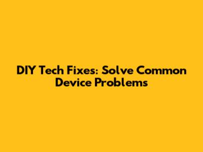 DIY Tech Fixes: Solve Common Device Problems