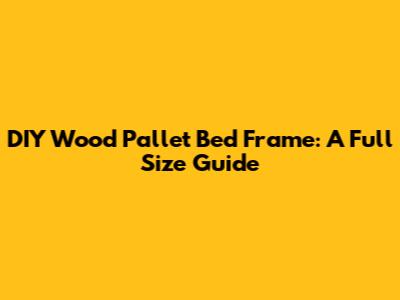 DIY Wood Pallet Bed Frame: A Full Size Guide