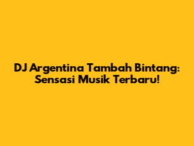 DJ Argentina Tambah Bintang: Sensasi Musik Terbaru!